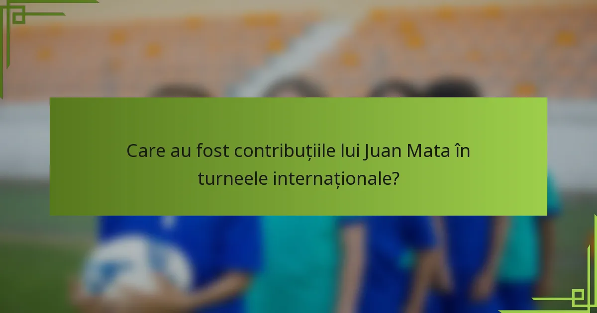 Care au fost contribuțiile lui Juan Mata în turneele internaționale?