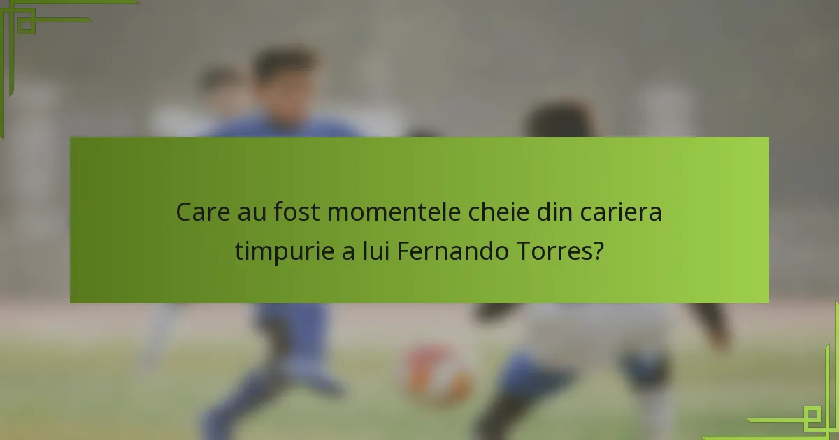 Care au fost momentele cheie din cariera timpurie a lui Fernando Torres?