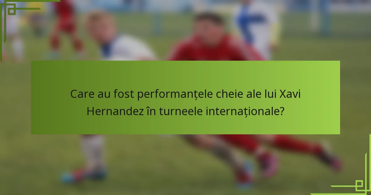 Care au fost performanțele cheie ale lui Xavi Hernandez în turneele internaționale?