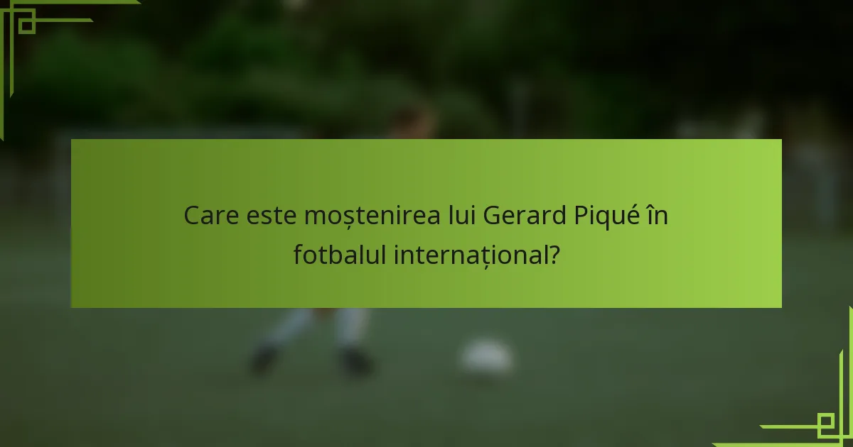 Care este moștenirea lui Gerard Piqué în fotbalul internațional?