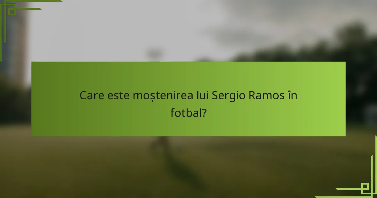 Care este moștenirea lui Sergio Ramos în fotbal?
