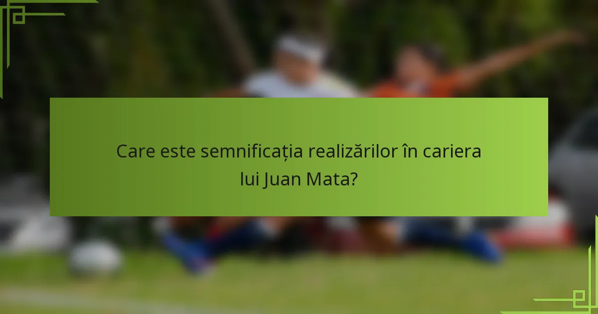 Care este semnificația realizărilor în cariera lui Juan Mata?