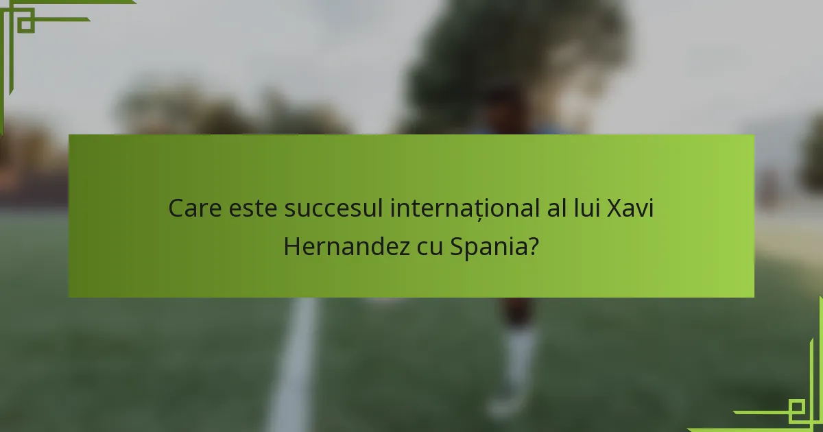 Care este succesul internațional al lui Xavi Hernandez cu Spania?