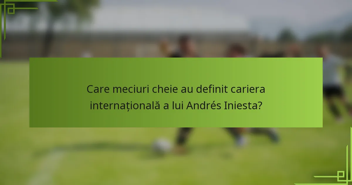 Care meciuri cheie au definit cariera internațională a lui Andrés Iniesta?