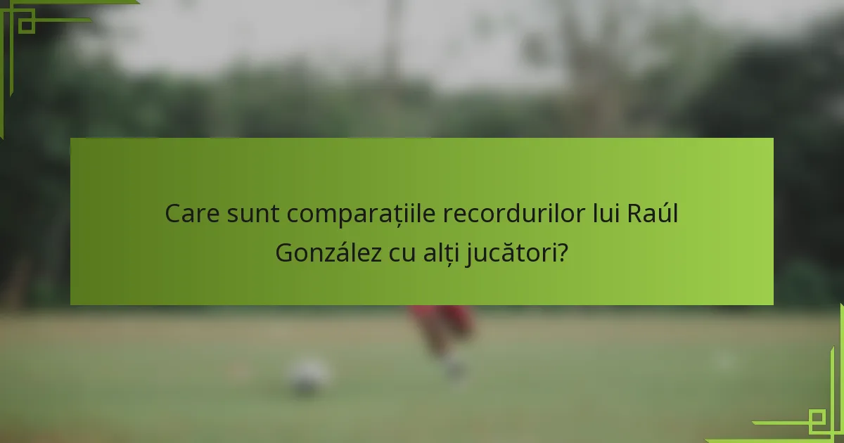 Care sunt comparațiile recordurilor lui Raúl González cu alți jucători?