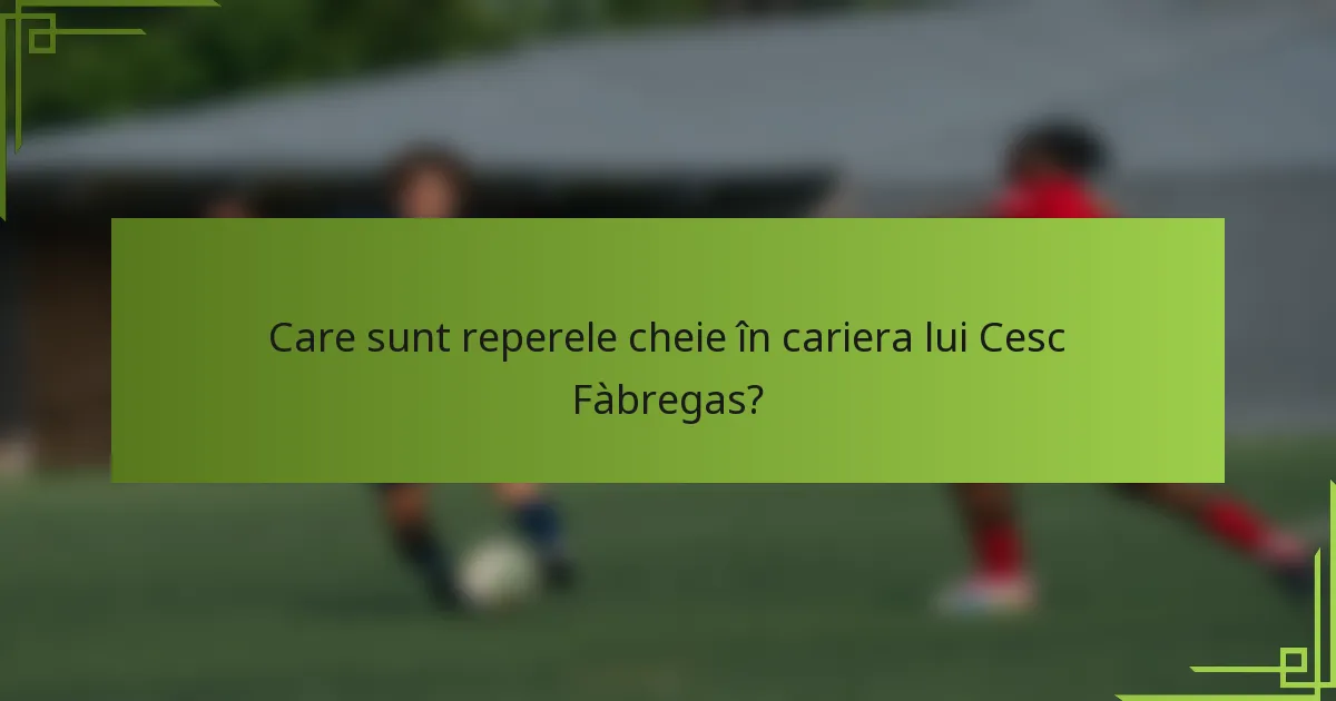 Care sunt reperele cheie în cariera lui Cesc Fàbregas?