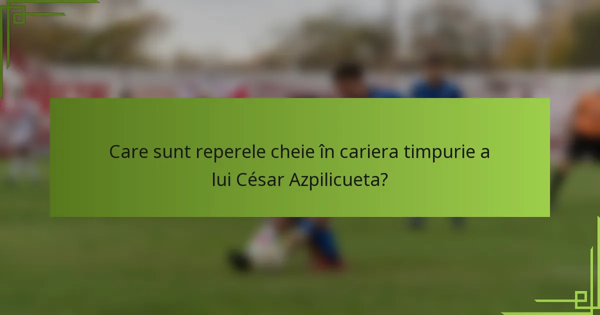 Care sunt reperele cheie în cariera timpurie a lui César Azpilicueta?