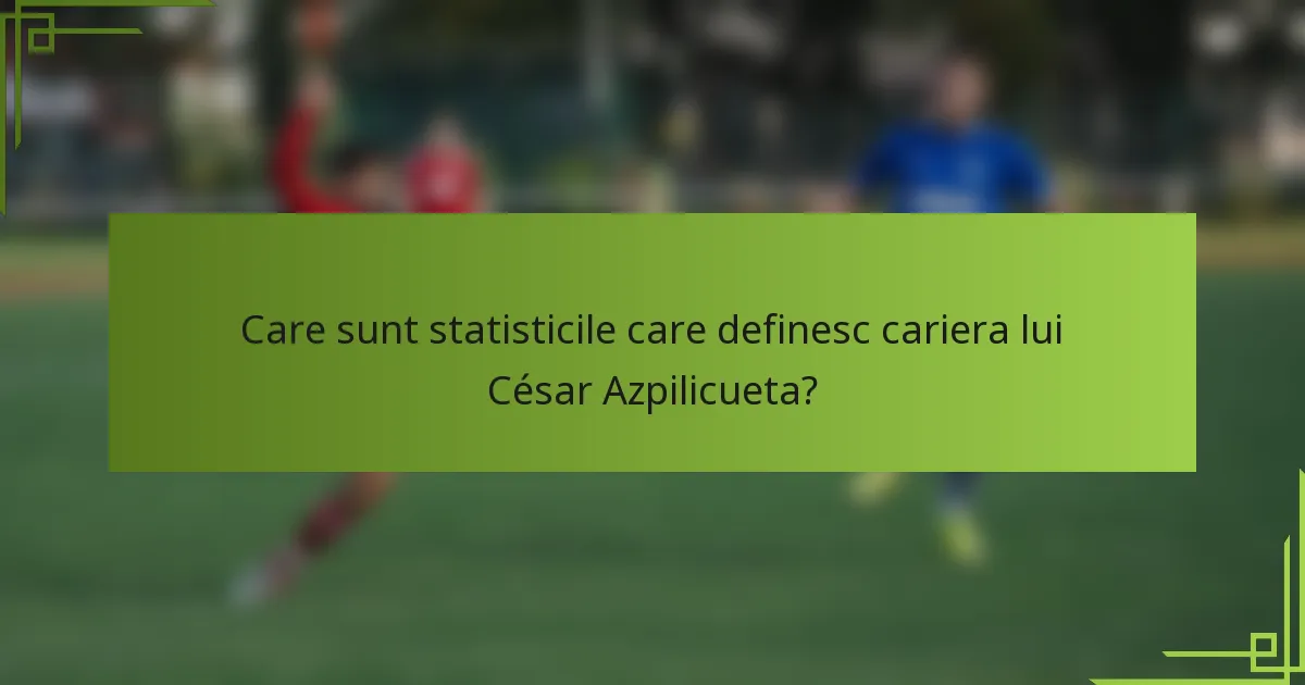 Care sunt statisticile care definesc cariera lui César Azpilicueta?
