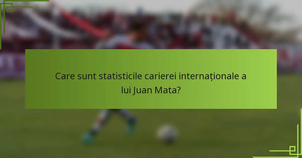 Care sunt statisticile carierei internaționale a lui Juan Mata?