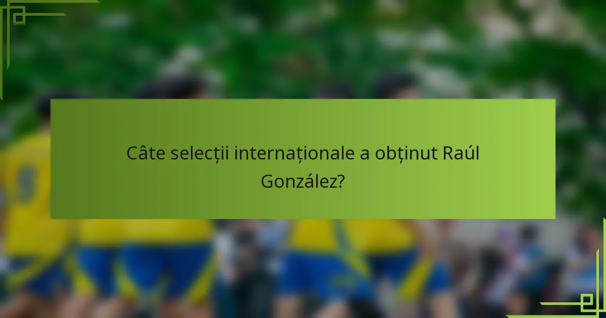 Câte selecții internaționale a obținut Raúl González?