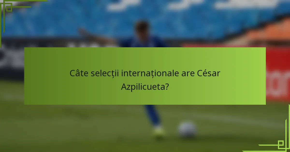 Câte selecții internaționale are César Azpilicueta?