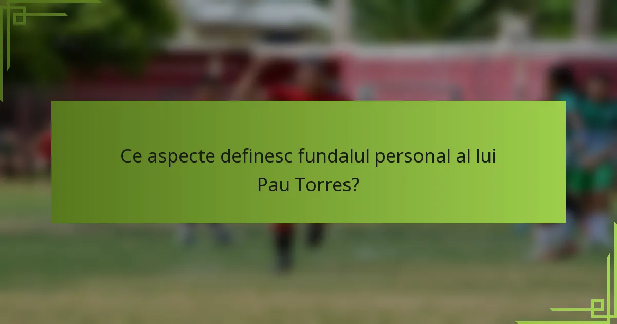 Ce aspecte definesc fundalul personal al lui Pau Torres?