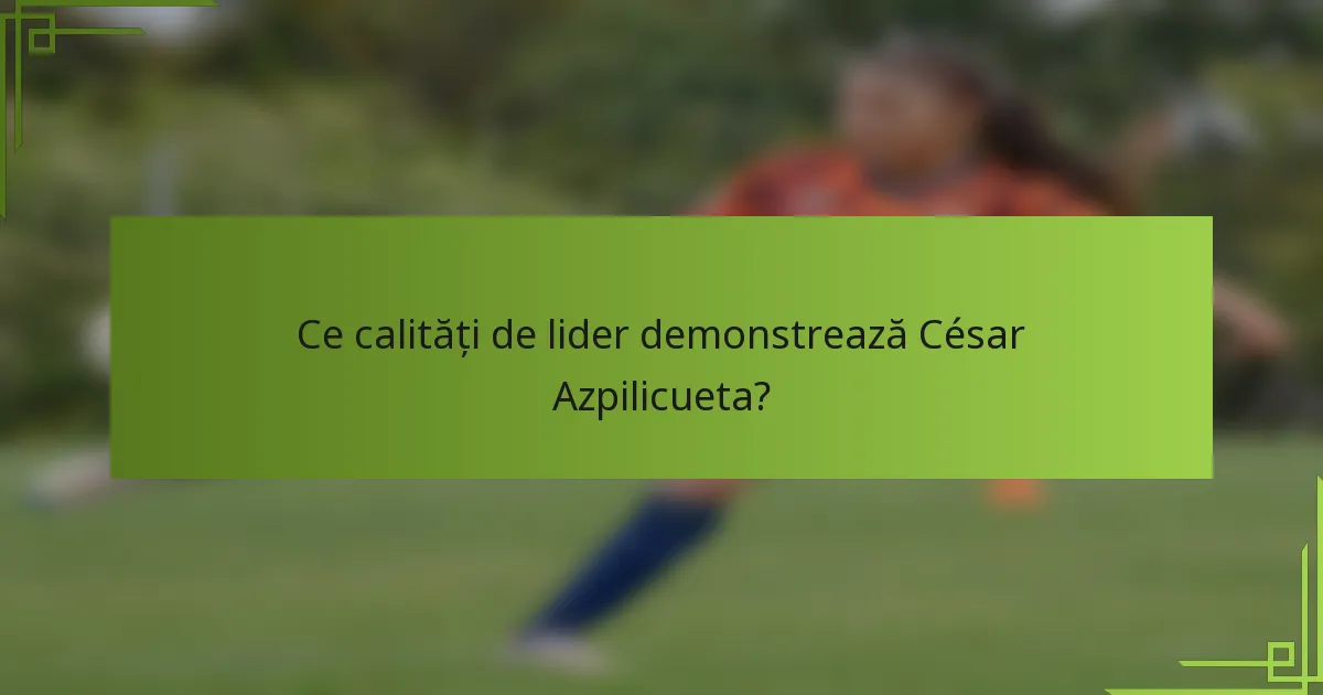Ce calități de lider demonstrează César Azpilicueta?