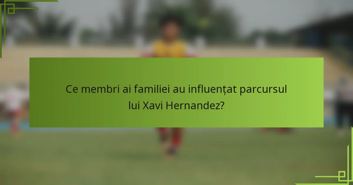 Ce membri ai familiei au influențat parcursul lui Xavi Hernandez?