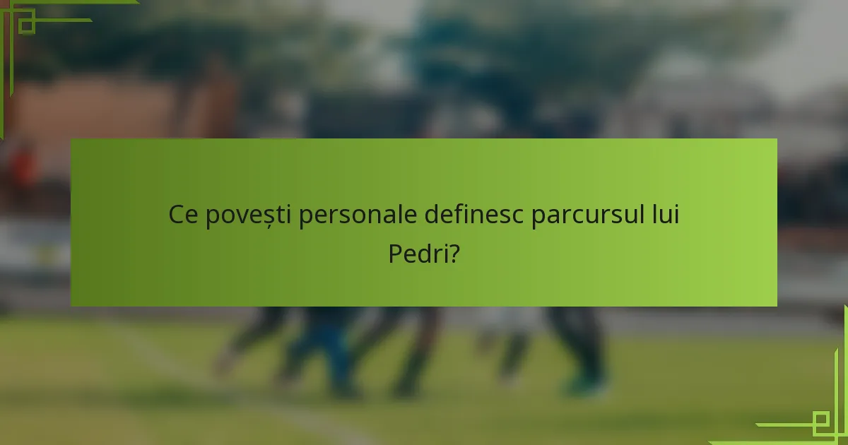 Ce povești personale definesc parcursul lui Pedri?