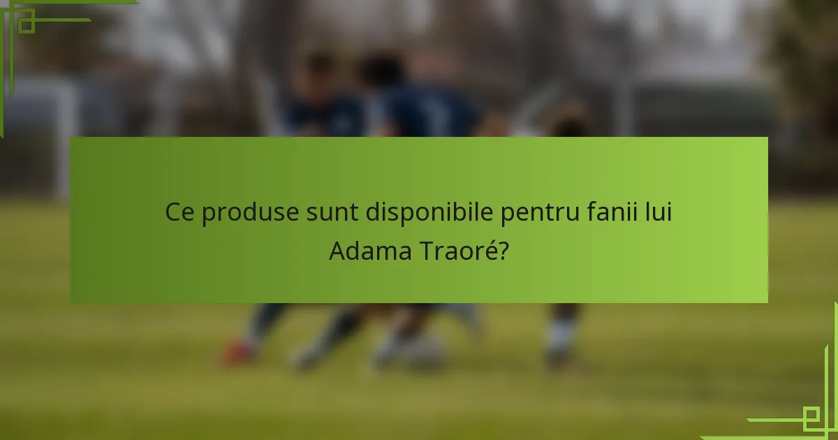 Ce produse sunt disponibile pentru fanii lui Adama Traoré?