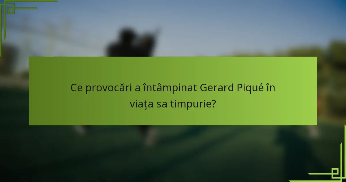 Ce provocări a întâmpinat Gerard Piqué în viața sa timpurie?