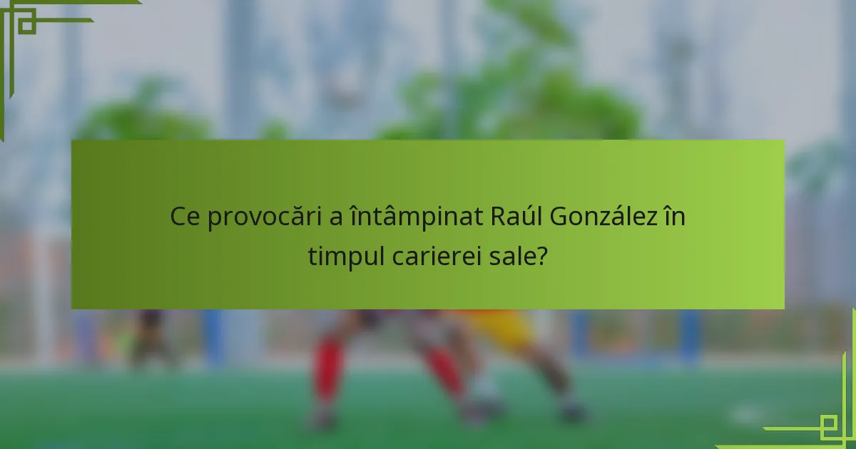 Ce provocări a întâmpinat Raúl González în timpul carierei sale?