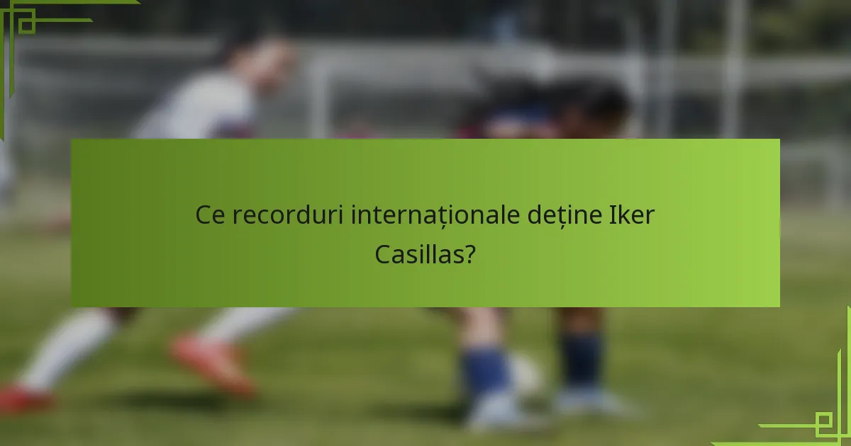 Ce recorduri internaționale deține Iker Casillas?