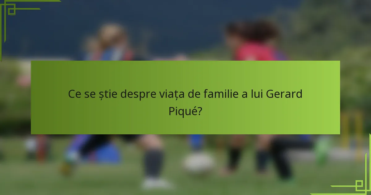 Ce se știe despre viața de familie a lui Gerard Piqué?