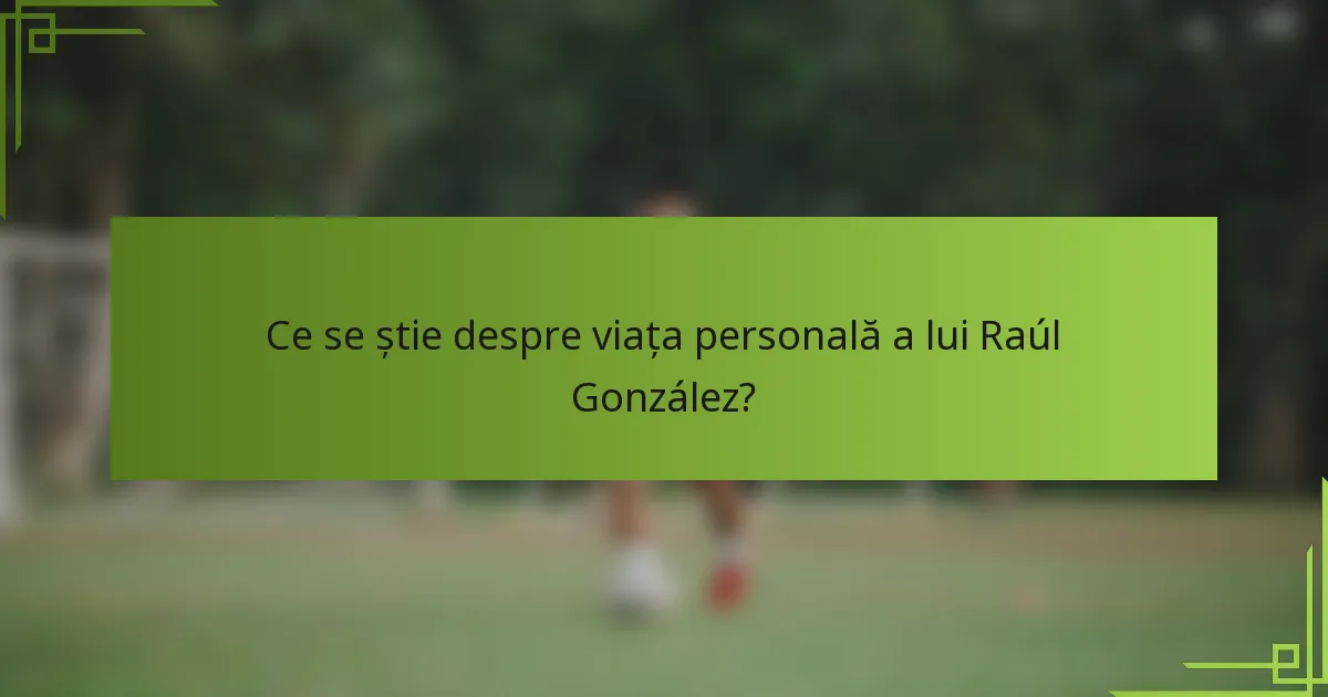 Ce se știe despre viața personală a lui Raúl González?