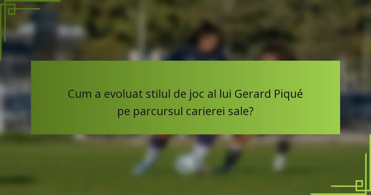 Cum a evoluat stilul de joc al lui Gerard Piqué pe parcursul carierei sale?