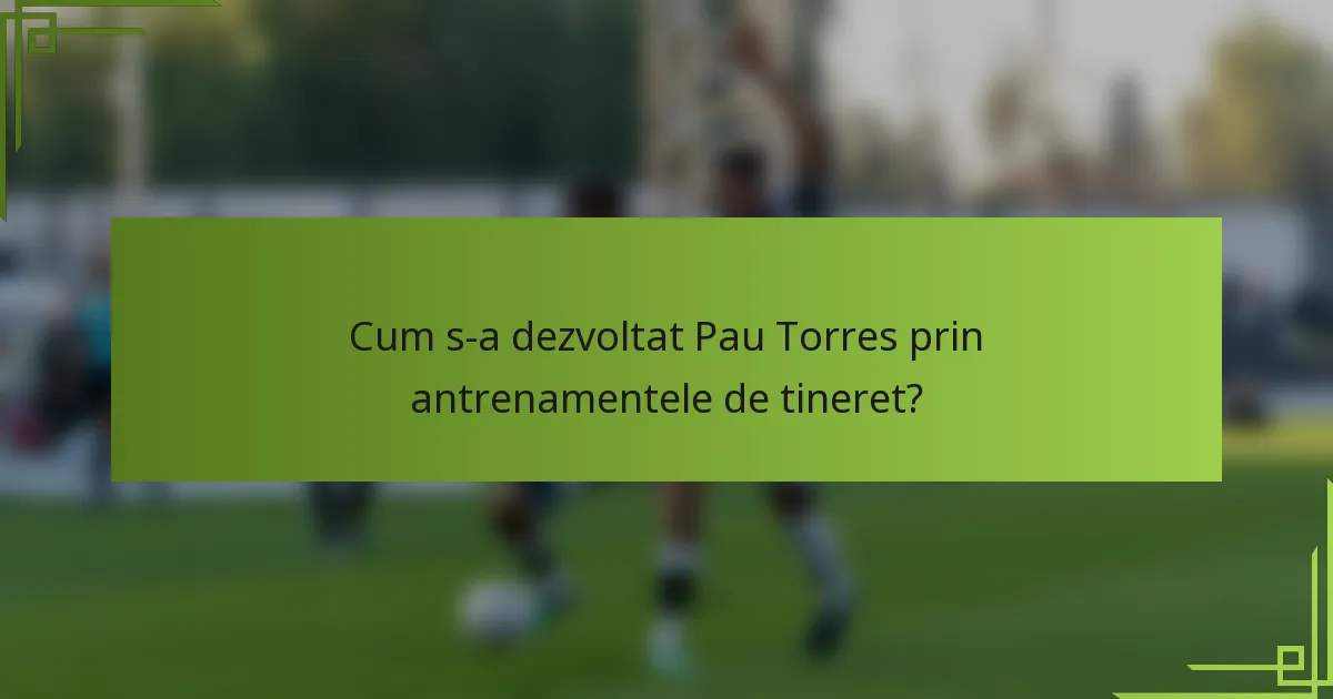 Cum s-a dezvoltat Pau Torres prin antrenamentele de tineret?