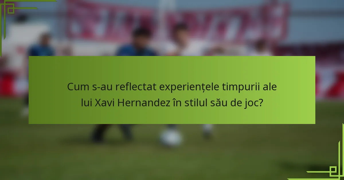 Cum s-au reflectat experiențele timpurii ale lui Xavi Hernandez în stilul său de joc?