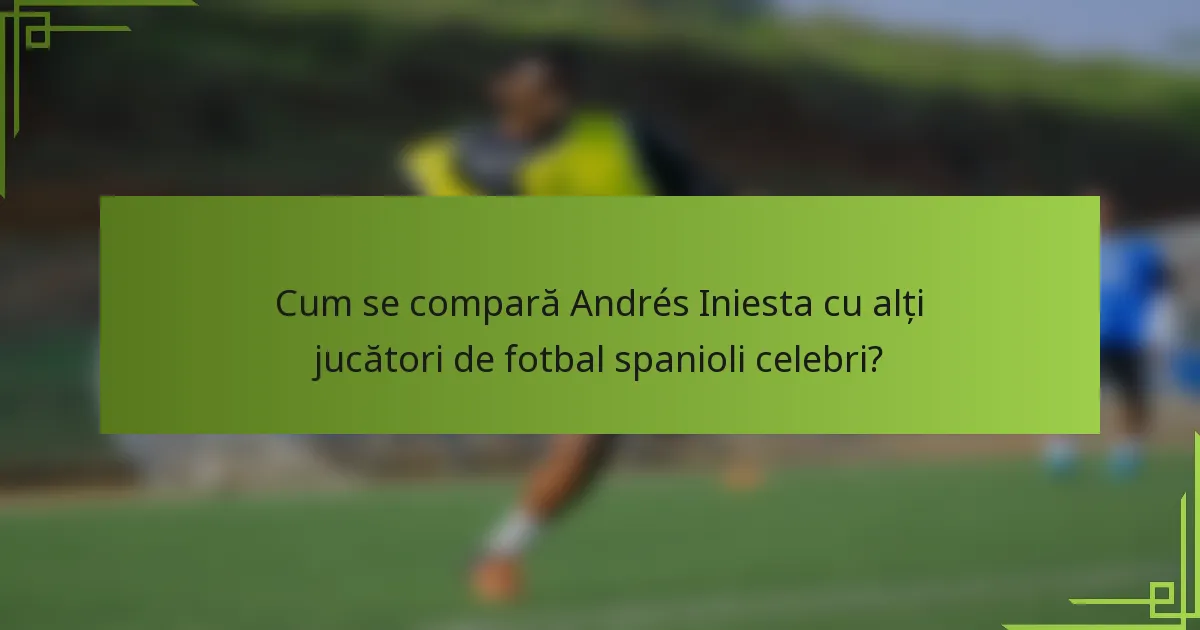 Cum se compară Andrés Iniesta cu alți jucători de fotbal spanioli celebri?