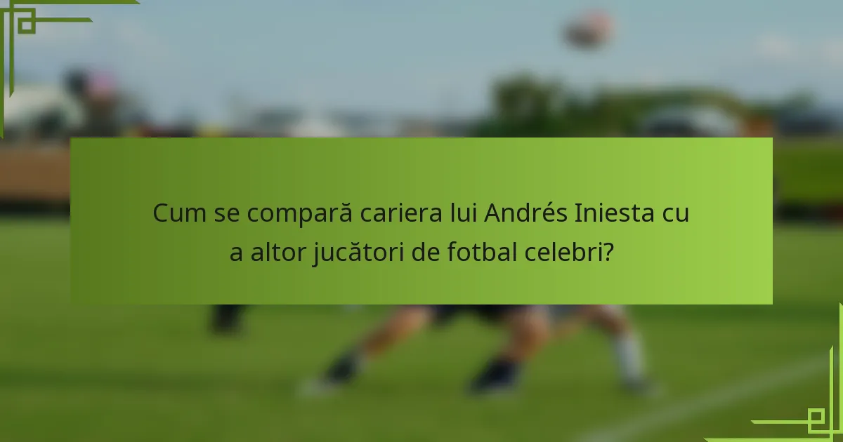 Cum se compară cariera lui Andrés Iniesta cu a altor jucători de fotbal celebri?