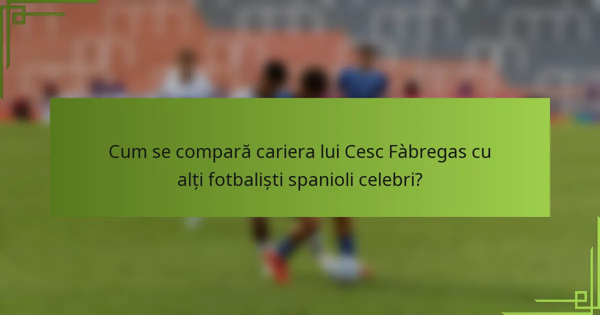 Cum se compară cariera lui Cesc Fàbregas cu alți fotbaliști spanioli celebri?