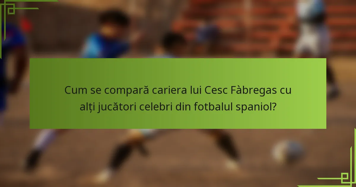 Cum se compară cariera lui Cesc Fàbregas cu alți jucători celebri din fotbalul spaniol?