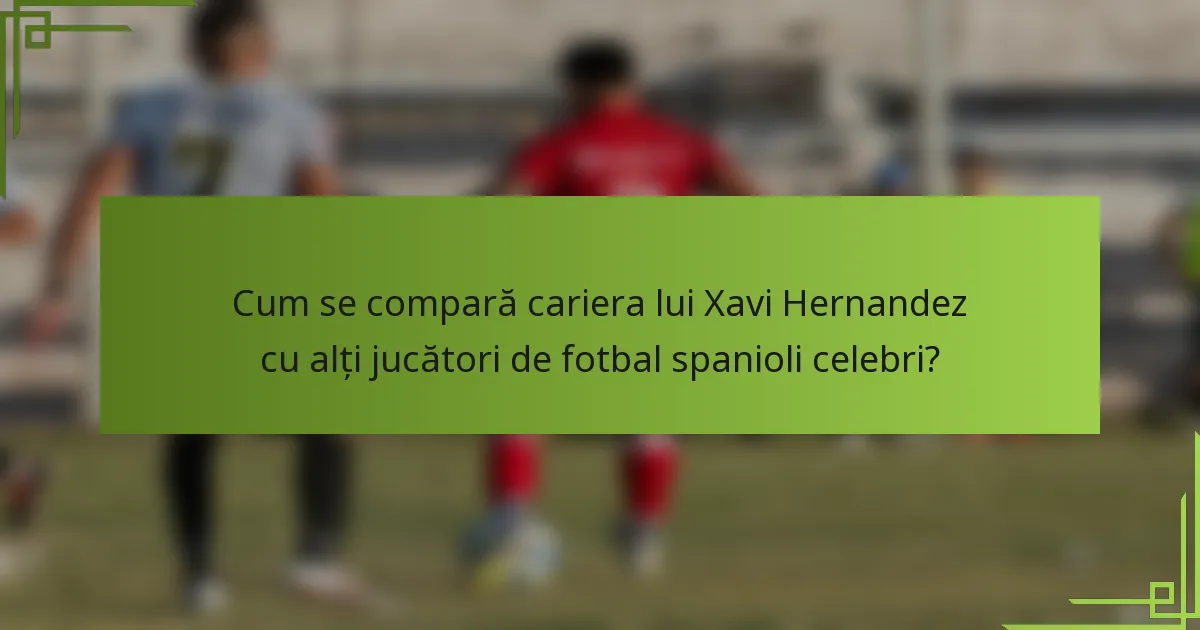 Cum se compară cariera lui Xavi Hernandez cu alți jucători de fotbal spanioli celebri?