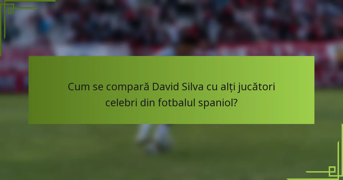 Cum se compară David Silva cu alți jucători celebri din fotbalul spaniol?