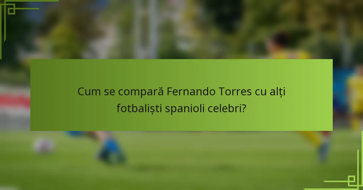 Cum se compară Fernando Torres cu alți fotbaliști spanioli celebri?