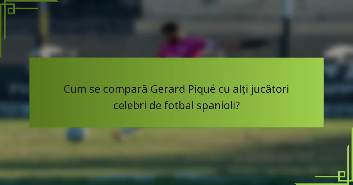 Cum se compară Gerard Piqué cu alți jucători celebri de fotbal spanioli?