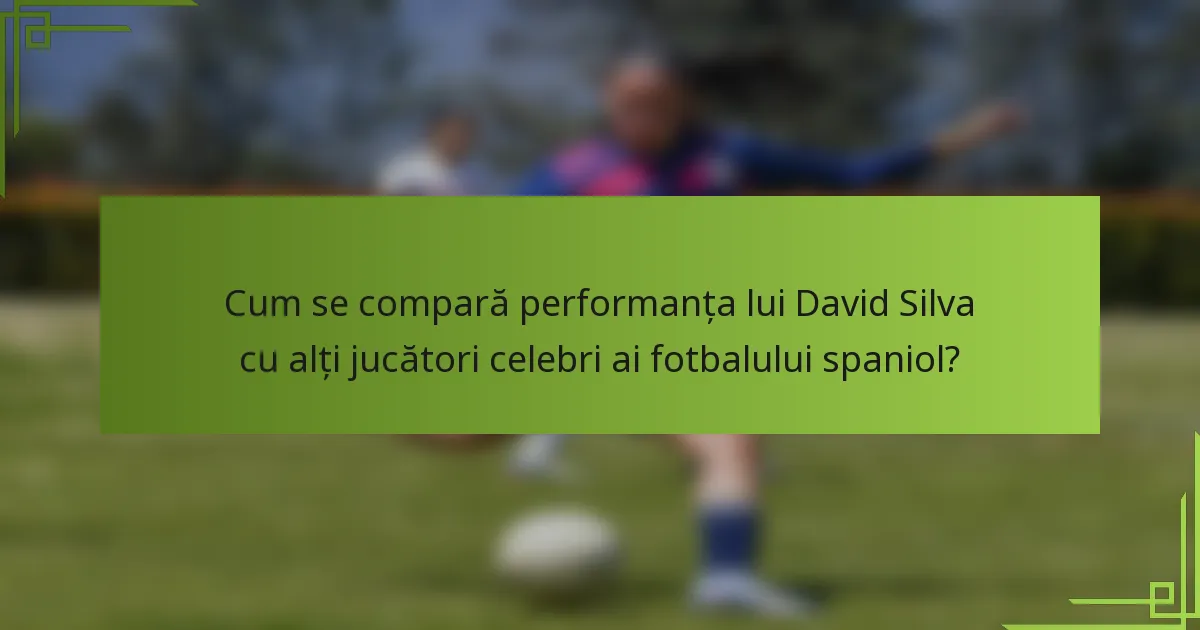 Cum se compară performanța lui David Silva cu alți jucători celebri ai fotbalului spaniol?