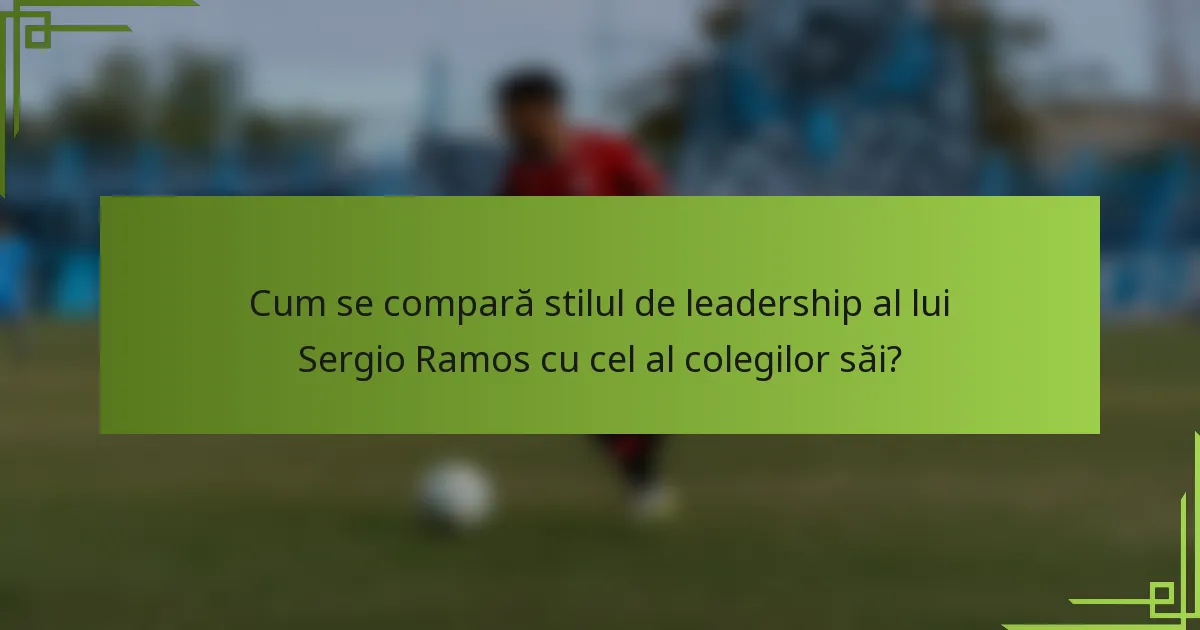 Cum se compară stilul de leadership al lui Sergio Ramos cu cel al colegilor săi?