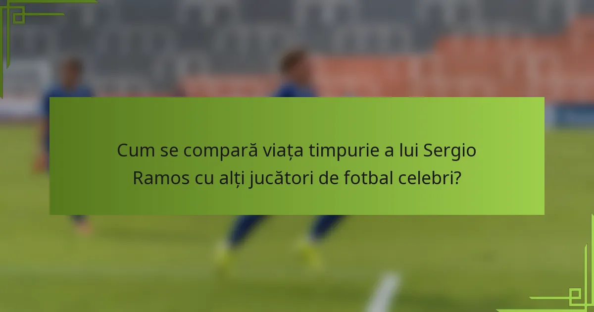 Cum se compară viața timpurie a lui Sergio Ramos cu alți jucători de fotbal celebri?